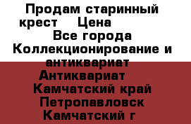 Продам старинный крест  › Цена ­ 20 000 - Все города Коллекционирование и антиквариат » Антиквариат   . Камчатский край,Петропавловск-Камчатский г.